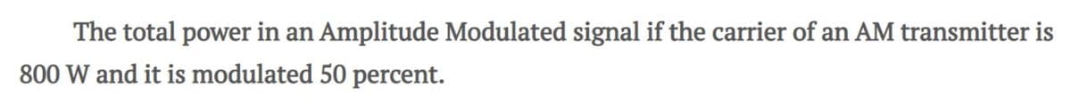 The total power in an Amplitude Modulated signal if the carrier of an AM transmitter is
800 W and it is modulated 50 percent.