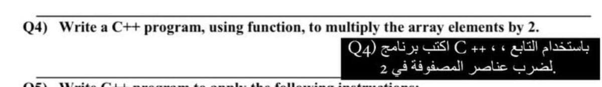 Q4) Write a C++ program, using function, to multiply the array elements by 2.
nr
...
، ، ++ C اکتب برنامج (Q4 باستخدام التابع
.لضرب عناصر المصفوفة في 2