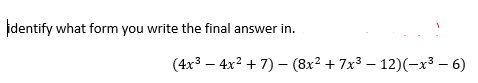 identify what form you write the final answer in.
(4x³4x² + 7) - (8x² + 7x³ −12)(-x³-6)