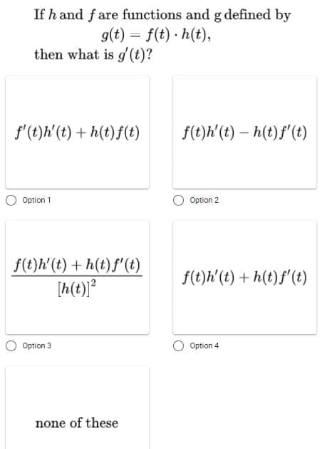 If h and f are functions and g defined by
g(t) = f(t) · h(t),
then what is g(t)?
f'(t)h'(t) + h(t)f(t)
f(t)h'(t) – h(t)f'(t)
Option 1
Option 2
f(t)h' (t) + h(t)f'(t)
[h(t)]²
f(t)h'(t) + h(t)f'(t)
Option 3
Option 4
none of these
