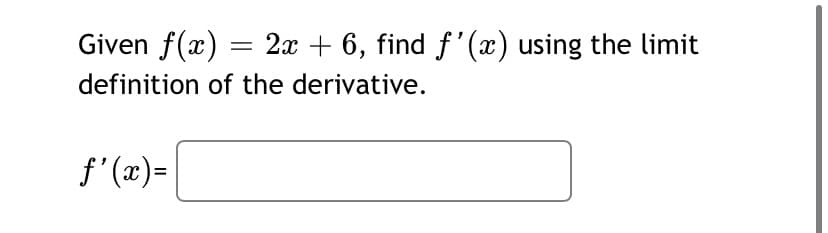 Given f(x) = 2x + 6, find f'(x) using the limit
definition of the derivative.
f'(x) =
