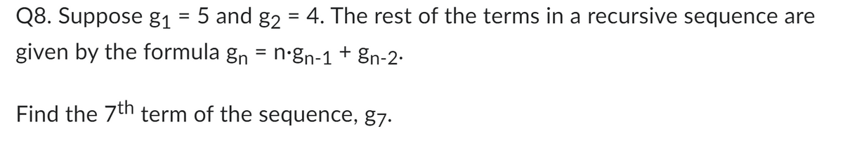 Q8. Suppose g₁ = 5 and g₂ = 4. The rest of the terms in a recursive sequence are
given by the formula gn = n-gn-1 + gn-2.
Find the 7th term of the sequence, g7.