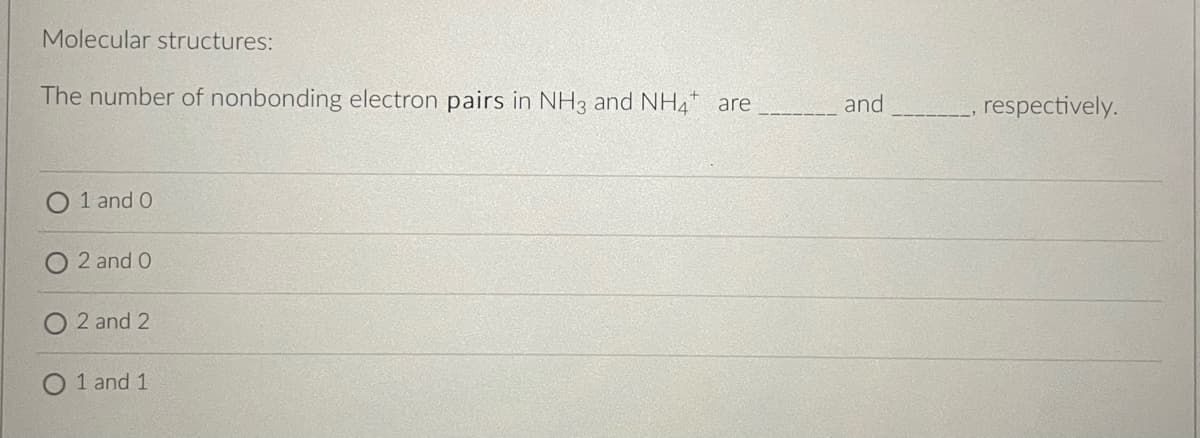 Molecular structures:
The number of nonbonding electron pairs in NH3 and NH4 are
1 and 0
2 and 0
2 and 2
1 and 1
and
, respectively.