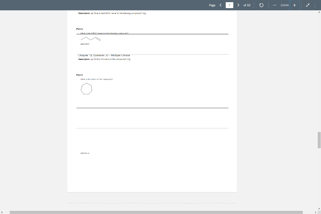 Description: () What is the IUPAC name for the following compound?img
Part A
What is the BMC name by the foldy compound?
ANSWER:
Chapter 12 Question 33 - Mulliple Choice
Description: (a) What is the name of this compauna? img
Part A
What is the name of the compound?
ANSWER
Page
> of 10
O
ZOOM
+