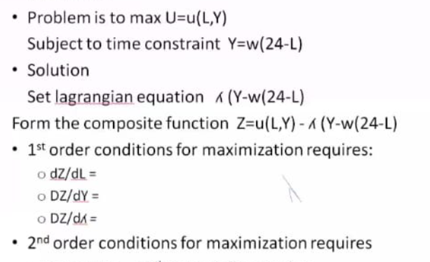 • Problem is to max U=u(L,Y)
Subject to time constraint Y=w(24-L)
• Solution
Set lagrangian equation A (Y-w(24-L)
Form the composite function Z=u(L,Y) - A (Y-w(24-L)
• 1st order conditions for maximization requires:
o dz/dL =
o DZ/dY =
o DZ/dk =
• 2nd order conditions for maximization requires
