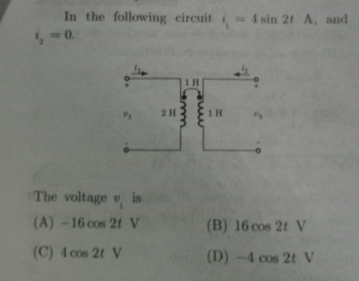 In the following circuit i 4sin 2t A, and
1, 0.
4-0.
1 H
2 H
1 H
The voltage v is
(A) -16 cos 2t V
(B) 16 cos 2t V
(C) 4 cos 2t V
(D) -4 cos 2t V
me
