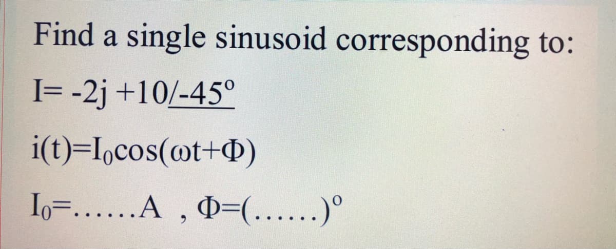 Find a single sinusoid corresponding to:
I= -2j +10/-45°
i(t)=I,cos(@t+D)
, D=(......)°
