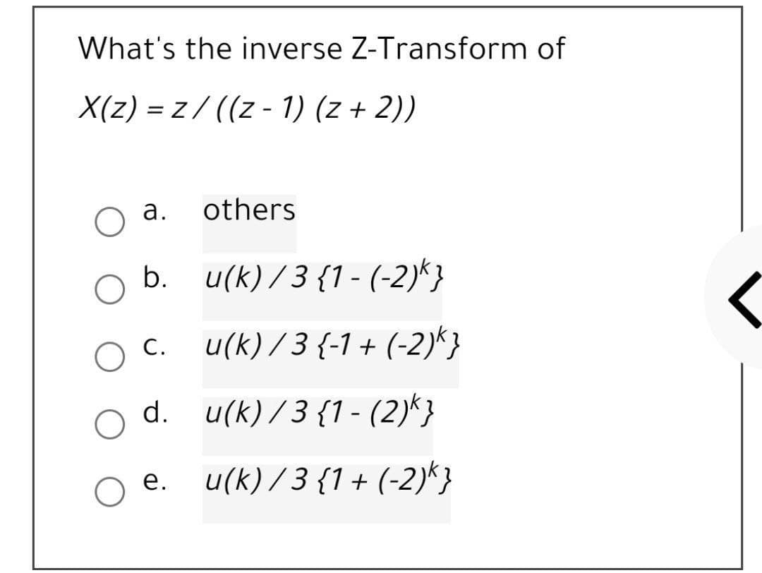 What's the inverse Z-Transform of
X(z) = z / ((z - 1) (z + 2))
а.
others
b. u(k) /3 {1- (-2)*}
O C.
c. u(k) /3 {-1 + (-2)*}
d. u(k) /3 {1- (2)*}
u(k) / 3 {1+ (-2)*}
е.
