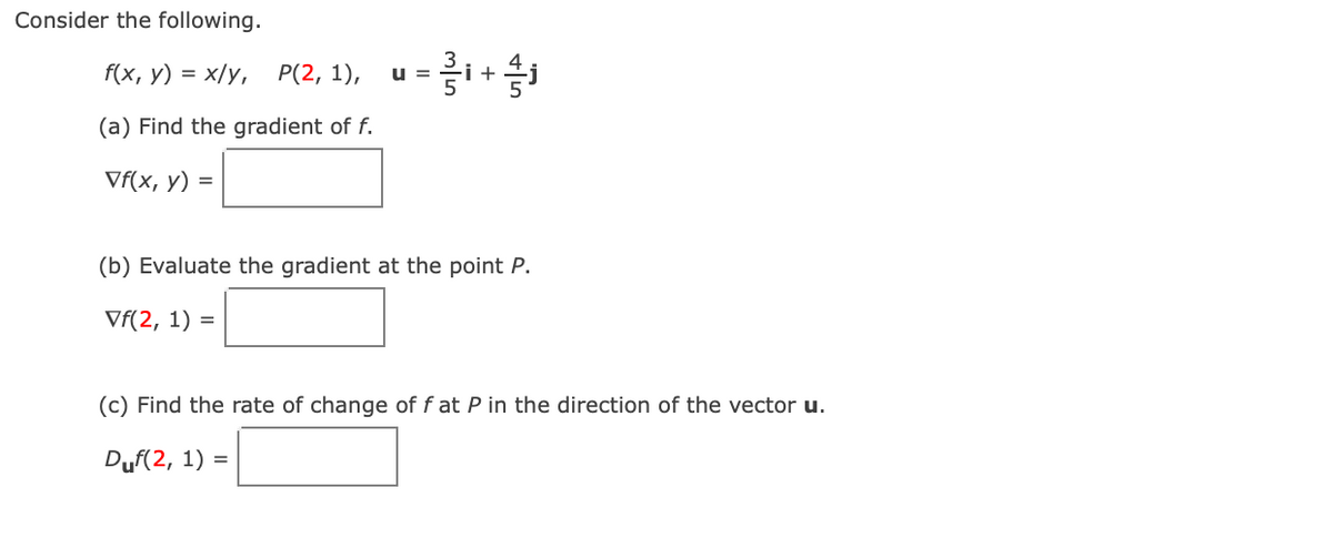 Consider the following.
f(x, у) %3D х/у, Р(2, 1),
u =
(a) Find the gradient of f.
Vf(x, y) =
(b) Evaluate the gradient at the point P.
Vf(2, 1) =
(c) Find the rate of change of f at P in the direction of the vector u.
Duf(2, 1) =
