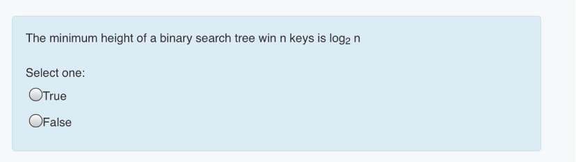 The minimum height of a binary search tree win n keys is log2 n
Select one:
OTrue
OFalse
