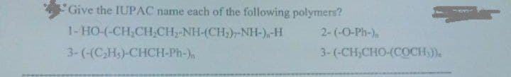 Give the IUPAC name each of the following polymers?
1 HO(CH,CH,CH, NH(CH,)-NH-) -H
3-(-(C₂Hs)-CHCH-Ph-)
2-(-O-Ph-)
3- (-CH,CHO (COCH))),