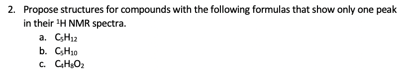 2. Propose structures for compounds with the following formulas that show only one peak
in their 'H NMR spectra.
a. C5H12
b. CSH10
c. CaHgO2
