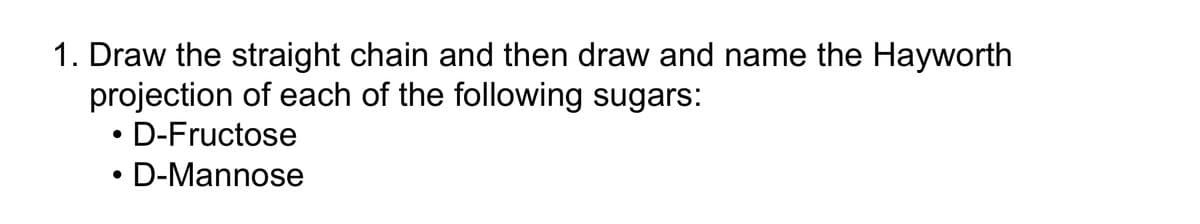 1. Draw the straight chain and then draw and name the Hayworth
projection of each of the following sugars:
●
●
D-Fructose
D-Mannose