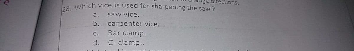 28. Which vice is used for sharpening the saw?
directions.
a.
saw vice.
b.
carpenter vice.
Bar clamp.
C- clamp..
С.
d.
