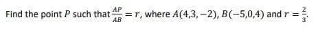 Find the point P such that AP
=r, where A(4,3, -2), B(-5,0,4) and r =
