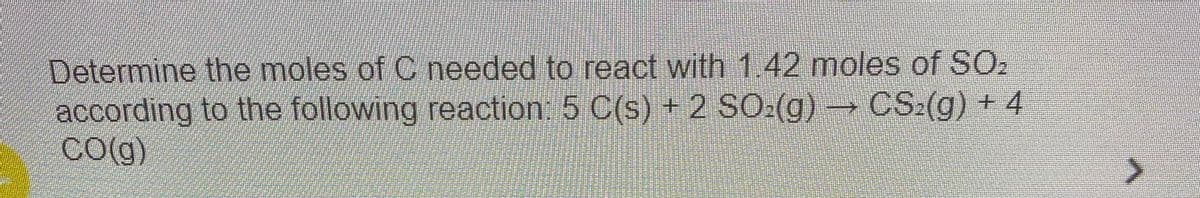 Determine the moles of C needed to react with 1.42 moles of SO:
according to the following reaction 5 C(s) + 2 SO:(g)- CS:(g) + 4
CO(g)
