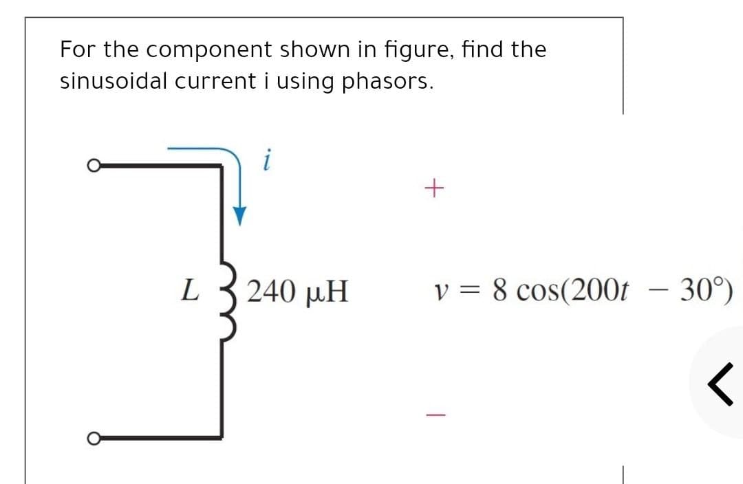 For the component shown in figure, find the
sinusoidal current i using phasors.
240 µH
v = 8 cos(200t
– 30°)
-
