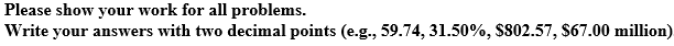 Please show your work for all problems.
Write your answers with two decimal points (e.g., 59.74, 31.50%, $802.57, $67.00 million)
