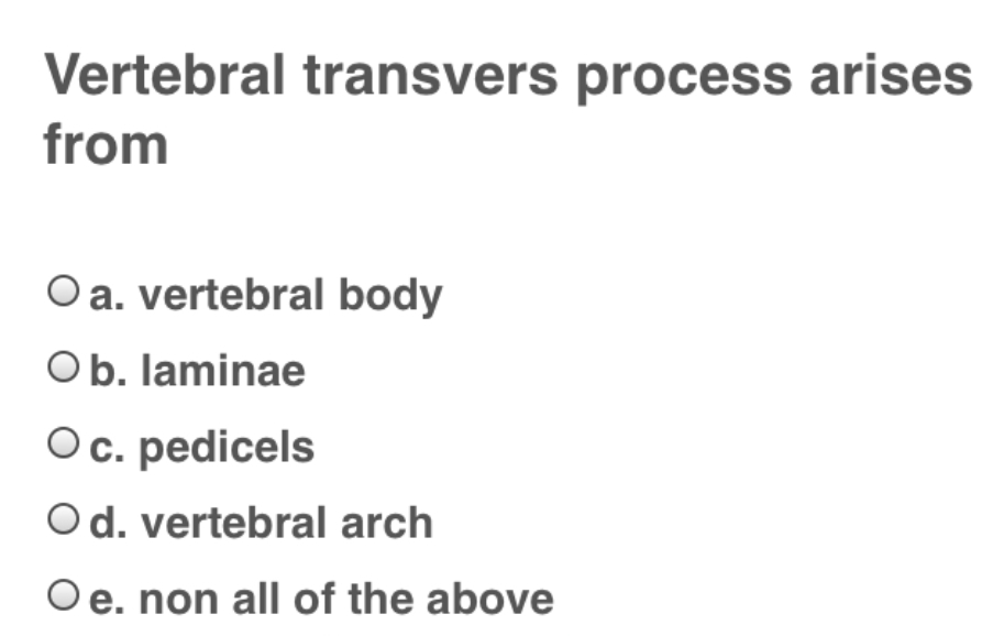 Vertebral transvers process arises
from
O a. vertebral body
Ob. laminae
Oc. pedicels
Od. vertebral arch
Oe. non all of the above
