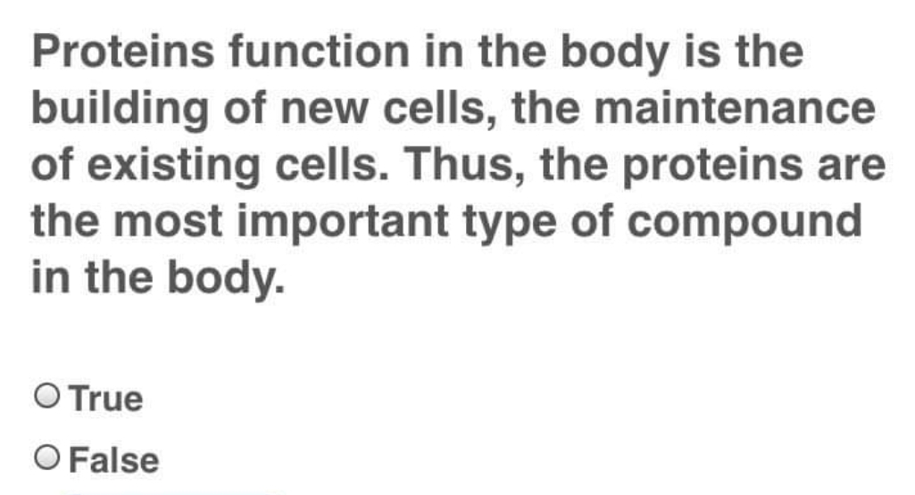 Proteins function in the body is the
building of new cells, the maintenance
of existing cells. Thus, the proteins are
the most important type of compound
in the body.
O True
O False
