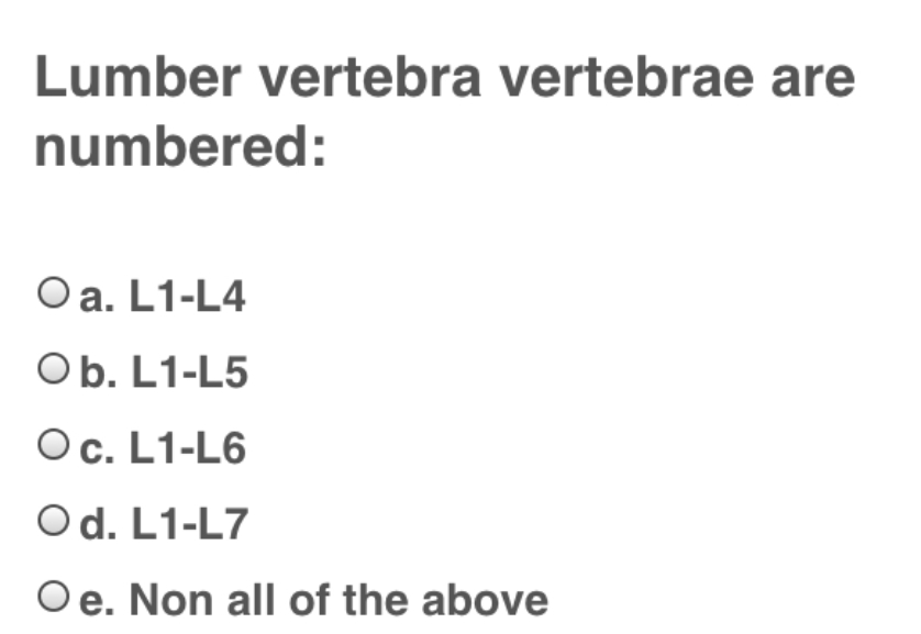 Lumber vertebra vertebrae are
numbered:
O a. L1-L4
Ob. L1-L5
Oc. L1-L6
Od. L1-L7
Oe. Non all of the above
