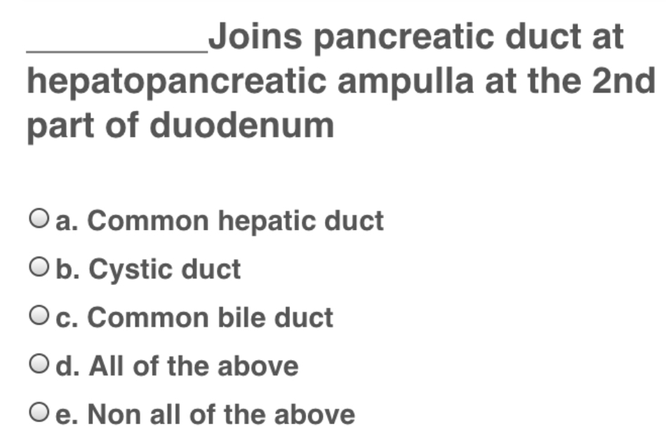 Joins pancreatic duct at
hepatopancreatic ampulla at the 2nd
part of duodenum
O a. Common hepatic duct
Ob. Cystic duct
Oc. Common bile duct
O d. All of the above
Oe. Non all of the above
