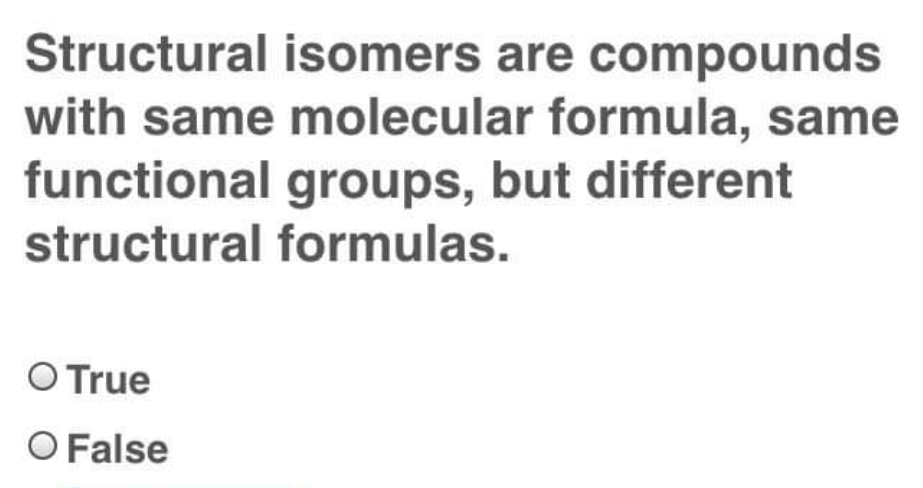 Structural isomers are compounds
with same molecular formula, same
functional groups, but different
structural formulas.
O True
O False
