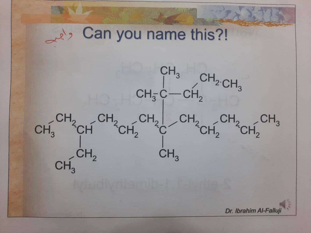 e's Can you name this?!
CH3
CH2 CH3
CH,C-CH,
CH
CH,
CH, CH,
CH,
CH2
CH,
CH, CHCH,
CH,
CH2
CH3
CH,
CH3
Dr. Ibrahim Al-Falluji
