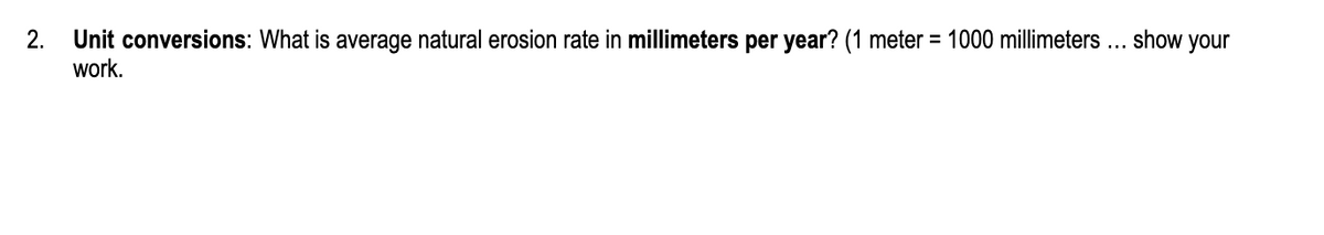 Unit conversions: What is average natural erosion rate in millimeters per year? (1 meter = 1000 millimeters ... show your
work.
2.
