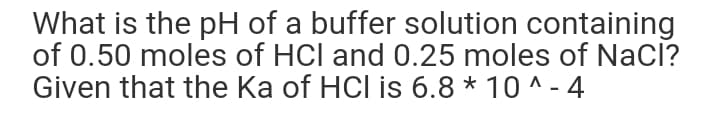 What is the pH of a buffer solution containing
of 0.50 moles of HCl and 0.25 moles of NaCl?
Given that the Ka of HCl is 6.8 * 10 ^ - 4
