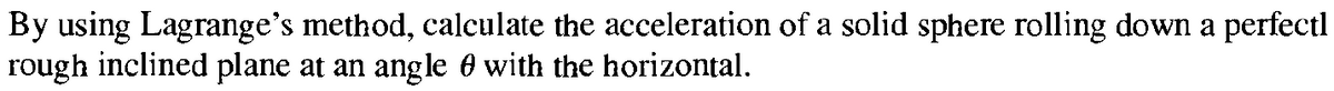 By using Lagrange's method, calculate the acceleration of a solid sphere rolling down a perfectl
rough inclined plane at an angle 0 with the horizontal.
