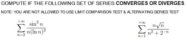 COMPUTE IF THE FOLLOWING SET OF SERIES CONVERGES OR DIVERGES.
NOTE: YOU ARE NOT ALLOWED TO USE LIMIT COMPARISON TEST & ALTERNATING SERIES TEST
+00
sin' n
nyn
n(ln n)3
Σ
n2 + 2-n
n=1
n=2
