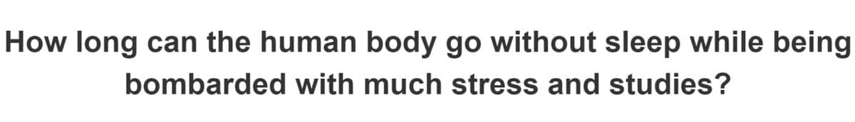 How long can the human body go without sleep while being
bombarded with much stress and studies?