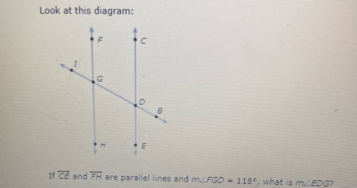 Look at this diagram:
If CE and FH are parallel lines and m FGD =
118 , what is MZ EDG?
