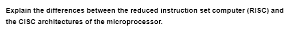 Explain the differences between the reduced instruction set computer (RISC) and
the CISC architectures of the microprocessor.