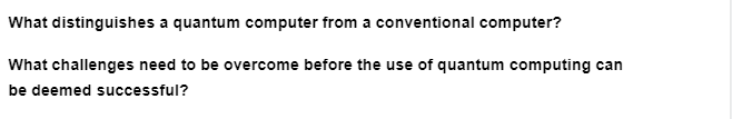 What distinguishes a quantum computer from a conventional computer?
What challenges need to be overcome before the use of quantum computing can
be deemed successful?