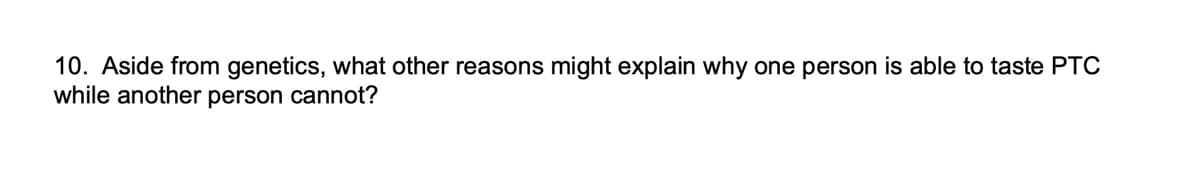 10. Aside from genetics, what other reasons might explain why one person is able to taste PTC
while another person cannot?
