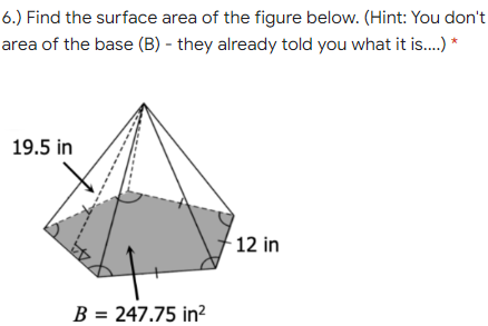 6.) Find the surface area of the figure below. (Hint: You don't
area of the base (B) - they already told you what it is.. *
19.5 in
12 in
B = 247.75 in²
