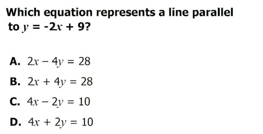 Which equation represents a line parallel
to y = -2r + 9?
A. 2x – 4y = 28
B. 2x + 4y = 28
C. 4x – 2y = 10
-
D. 4x + 2y = 10
