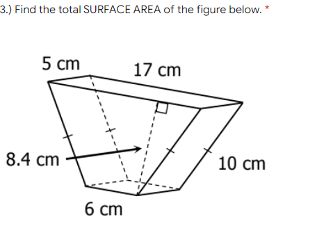 3.) Find the total SURFACE AREA of the figure below. *
5 сm
17 cm
8.4 cm
10 cm
6 ст
