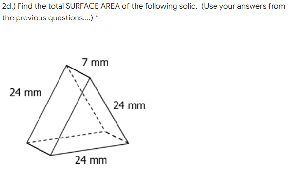 2d.) Find the total SURFACE AREA of the following solid. (Use your answers from
the previous questions.. *
7 mm
24 mm
24 mm
24 mm
