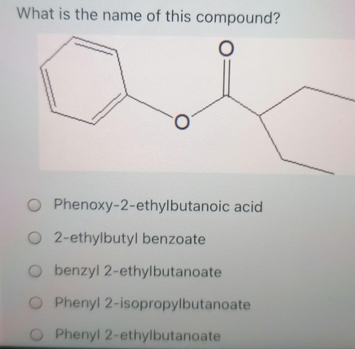 What is the name of this compound?
O Phenoxy-2-ethylbutanoic acid
O2-ethylbutyl benzoate
O benzyl 2-ethylbutanoate
Phenyl 2-isopropylbutanoate
O Phenyl 2-ethylbutanoate
