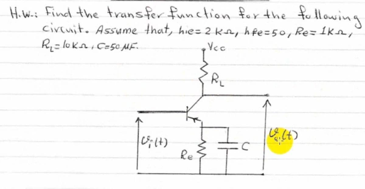 Hi W.i Find the transfer function for the fullowing
circuit. Assume that, hiez 2 ke, hfe=50, Re=1k2,
R= lokn, C=50 ME.
Re
