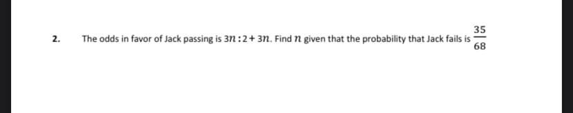 2.
35
The odds in favor of Jack passing is 37:2+ 37. Find n given that the probability that Jack fails is
68