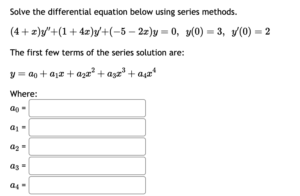 Solve the differential equation below using series methods.
(4 + x)y'+(1+4x)y'+(-5-2x)y = 0, y(0) = 3, y'(0) = 2
The first few terms of the series solution are:
3
4
y = a⁰ + a₁x + a²x² + α³x³ + α²x¹
Where:
ao =
a1
a2
az
=
a4 =