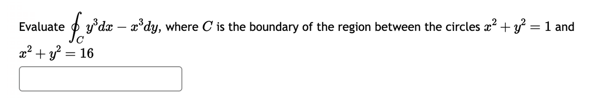 Evaluate
fy'da - a³dy, where C' is the boundary of the region between the circles #² + y² = 1 and
x² + y² = 16