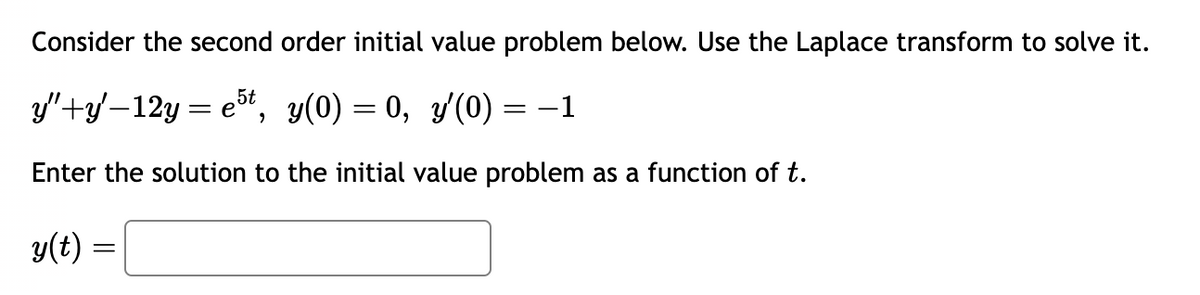 Consider the second order initial value problem below. Use the Laplace transform to solve it.
y"+y'-12y = est, y(0) = 0, y'(0) = −1
Enter the solution to the initial value problem as a function of t.
y(t) =
=