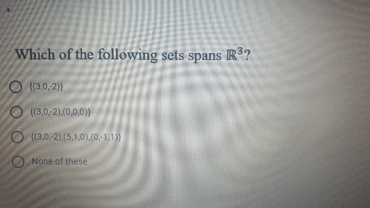 Which of the following sets spans IR?
O(3,0,-2)}
O (3,0-2).(0,0,0)}
O(3,0,-2).(5,1,0),(0,-1,1)}
ONone of these
