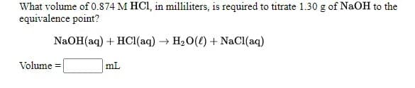 What volume of 0.874 M HCI, in milliliters, is required to titrate 1.30 g of NaOH to the
equivalence point?
NaOH(aq) + HCI(aq) → H20() + NaCl(aq)
Volume =
mL
