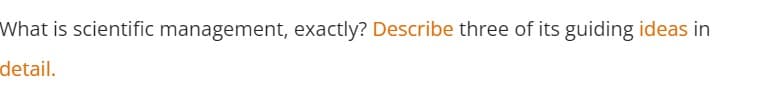 What is scientific management, exactly? Describe three of its guiding ideas in
detail.